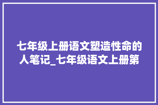 七年级上册语文塑造性命的人笔记_七年级语文上册第十课再塑生命的人课文笔记预习的好副手