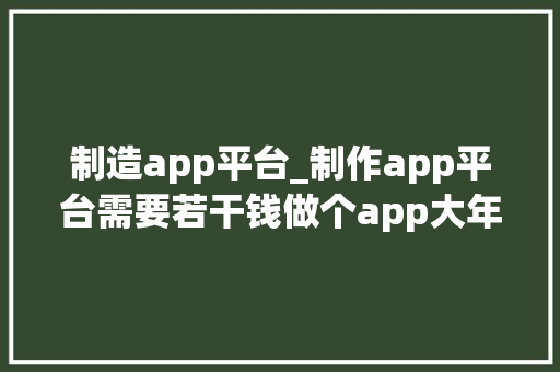 制造app平台_制作app平台需要若干钱做个app大年夜概得若干钱呀