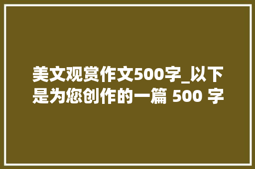 美文观赏作文500字_以下是为您创作的一篇 500 字旁边内容生动光鲜吸惹人的文章