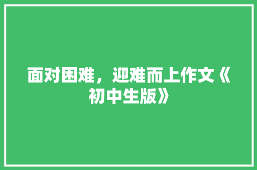 面对困难，迎难而上作文《初中生版》