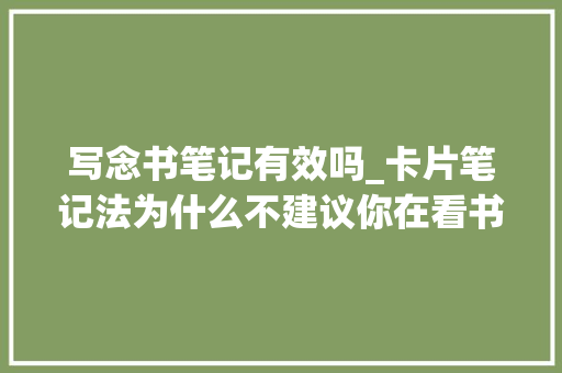 写念书笔记有效吗_卡片笔记法为什么不建议你在看书时做笔记