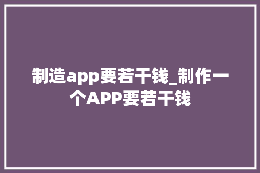 制造app要若干钱_制作一个APP要若干钱