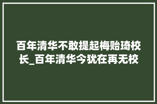 百年清华不敢提起梅贻琦校长_百年清华今犹在再无校长梅贻琦钱学森之问他给出响亮的回答