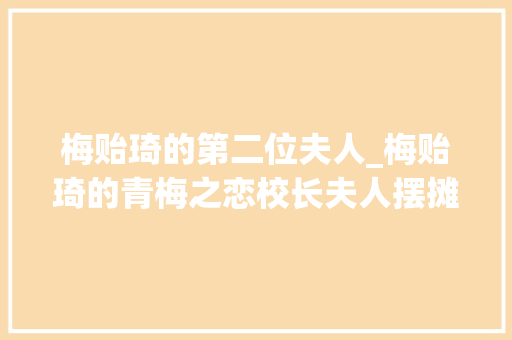 梅贻琦的第二位夫人_梅贻琦的青梅之恋校长夫人摆摊卖糕度日反常背后原形惹人寻思