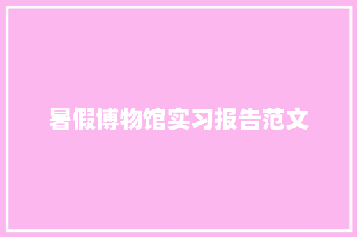 暑假博物馆实习报告范文 演讲稿范文