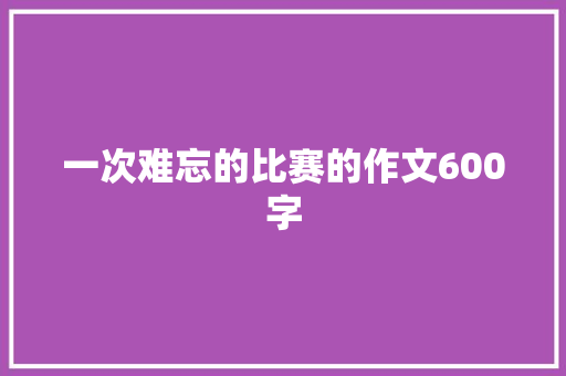 一次难忘的比赛的作文600字 报告范文