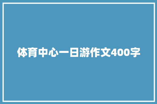 体育中心一日游作文400字 简历范文