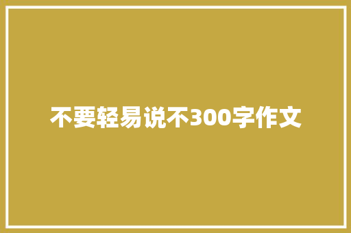 不要轻易说不300字作文 求职信范文