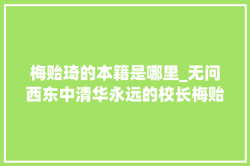 梅贻琦的本籍是哪里_无问西东中清华永远的校长梅贻琦祖籍原来在常州