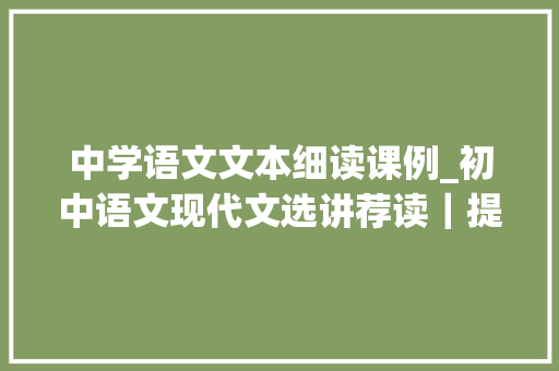 中学语文文本细读课例_初中语文现代文选讲荐读｜提高文本解读能力用细读刺激思虑 会议纪要范文