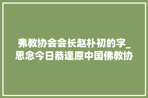 弗教协会会长赵朴初的字_思念今日恭逢原中国佛教协会会长赵朴初居士逝世纪念日