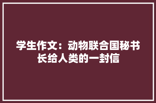 学生作文：动物联合国秘书长给人类的一封信