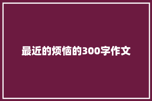 最近的烦恼的300字作文