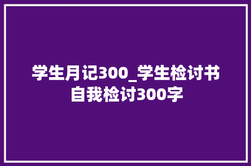 学生月记300_学生检讨书自我检讨300字 会议纪要范文