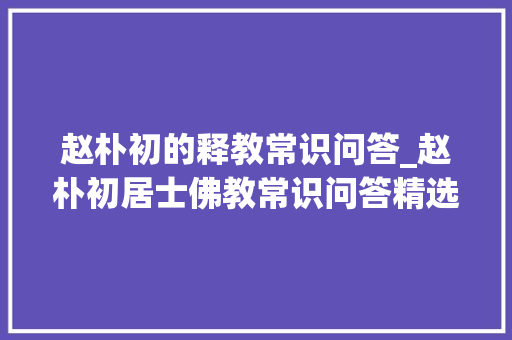 赵朴初的释教常识问答_赵朴初居士佛教常识问答精选35题给有缘人