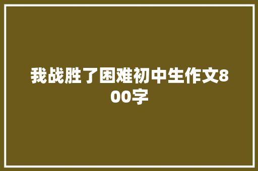 我战胜了困难初中生作文800字