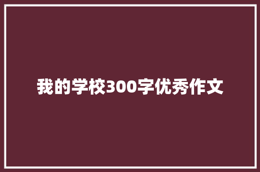 我的学校300字优秀作文 论文范文