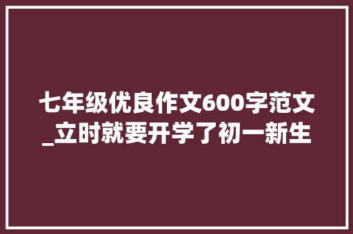 七年级优良作文600字范文_立时就要开学了初一新生开学第一天优秀作文片段不雅赏