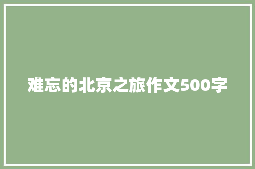 难忘的北京之旅作文500字 会议纪要范文