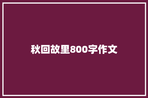 秋回故里800字作文 工作总结范文