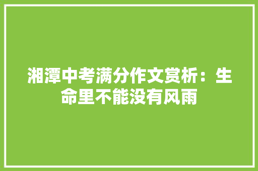 湘潭中考满分作文赏析：生命里不能没有风雨 学术范文