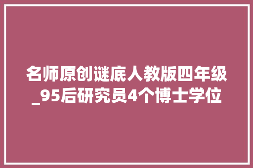 名师原创谜底人教版四年级_95后研究员4个博士学位炸裂简历有若干水分新京报快评