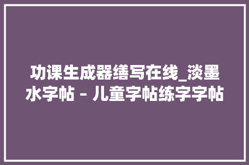 功课生成器缮写在线_淡墨水字帖 – 儿童字帖练字字帖拼音英文字帖自动生成器