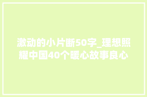 激动的小片断50字_理想照耀中国40个暖心故事良心国剧让人泪目一