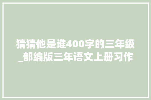 猜猜他是谁400字的三年级_部编版三年语文上册习作猜猜他是谁范文3篇