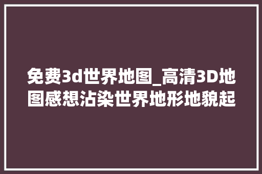 免费3d世界地图_高清3D地图感想沾染世界地形地貌起伏