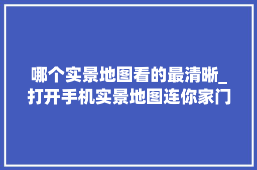 哪个实景地图看的最清晰_打开手机实景地图连你家门口都可以清晰看到方便又好用