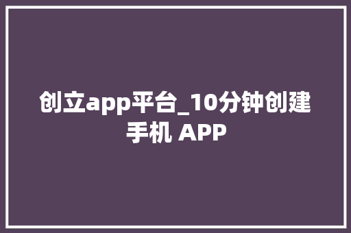 创立app平台_10分钟创建手机 APP