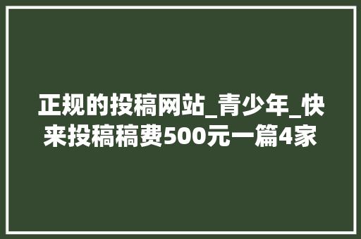 正规的投稿网站_青少年_快来投稿稿费500元一篇4家优质投稿平台在寻找优质作者