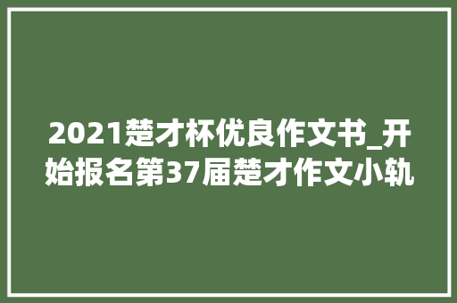 2021楚才杯优良作文书_开始报名第37届楚才作文小轨范正式上线