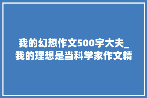 我的幻想作文500字大夫_我的理想是当科学家作文精选61篇