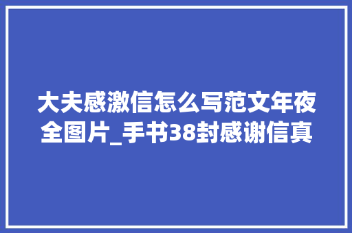 大夫感激信怎么写范文年夜全图片_手书38封感谢信真心真情令年夜夫冲动