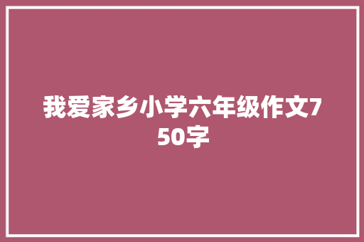 我爱家乡小学六年级作文750字 工作总结范文