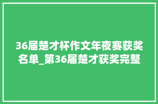 36届楚才杯作文年夜赛获奖名单_第36届楚才获奖完整名单宣告奖证即将发放