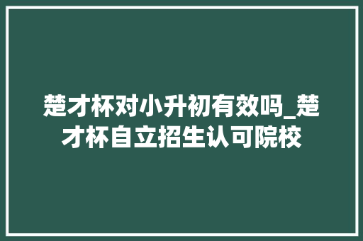 楚才杯对小升初有效吗_楚才杯自立招生认可院校