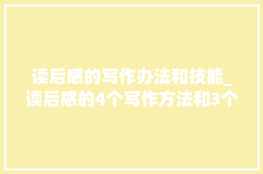 读后感的写作办法和技能_读后感的4个写作方法和3个写作步骤