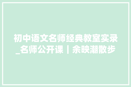 初中语文名师经典教室实录_名师公开课｜余映潮散步传授教化实录 学术范文