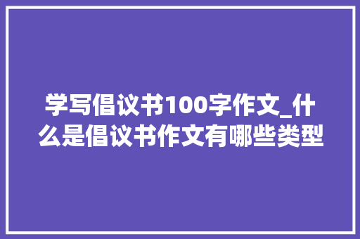 学写倡议书100字作文_什么是倡议书作文有哪些类型若何写好倡议书作文