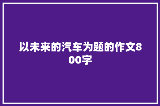 以未来的汽车为题的作文800字