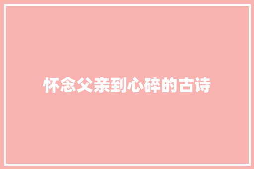 怀念父亲到心碎的古诗 论文范文