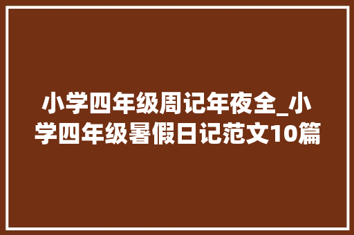 小学四年级周记年夜全_小学四年级暑假日记范文10篇建议收藏给孩子进修参考 职场范文