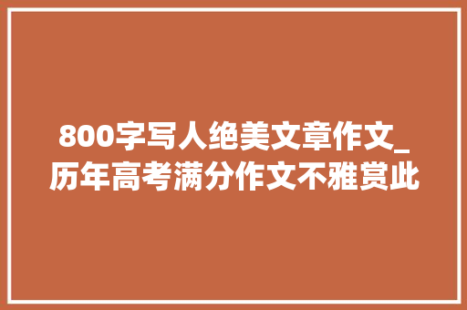 800字写人绝美文章作文_历年高考满分作文不雅赏此心安处是吾山