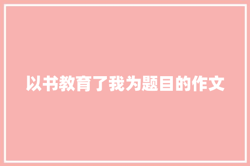 以书教育了我为题目的作文 商务邮件范文