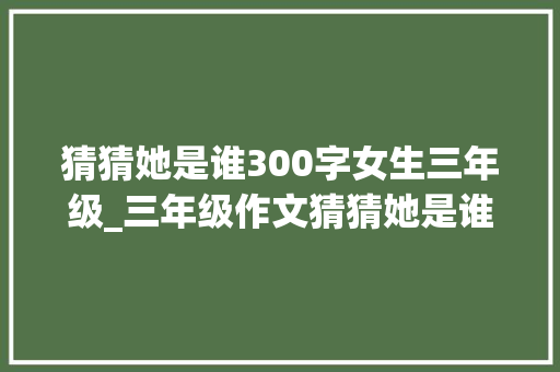 猜猜她是谁300字女生三年级_三年级作文猜猜她是谁