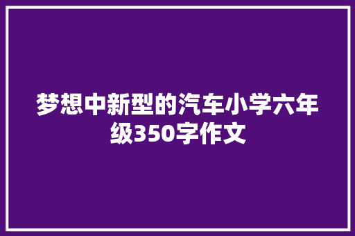 梦想中新型的汽车小学六年级350字作文