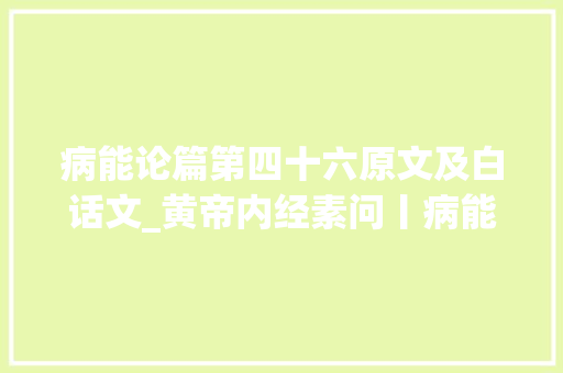 病能论篇第四十六原文及白话文_黄帝内经素问丨病能论篇第四十六